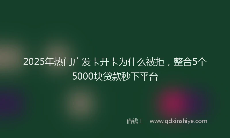 2025年热门广发卡开卡为什么被拒，整合5个5000块贷款秒下平台