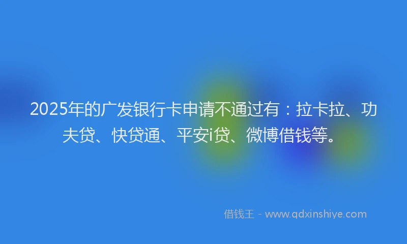 2025年的广发银行卡申请不通过有：拉卡拉、功夫贷、快贷通、平安i贷、微博借钱等。