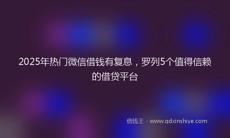 2025年热门微信借钱有复息，罗列5个值得信赖的借贷平台