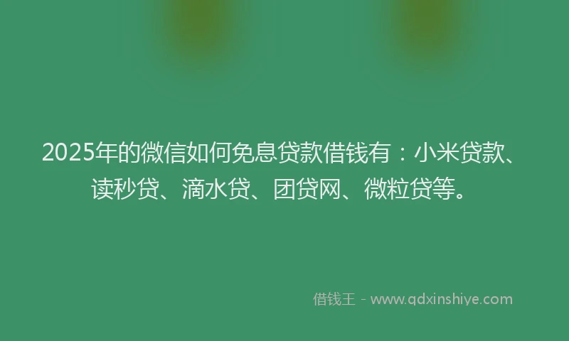 2025年的微信如何免息贷款借钱有：小米贷款、读秒贷、滴水贷、团贷网、微粒贷等。