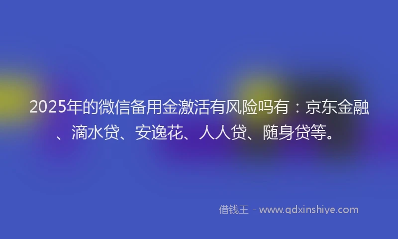 2025年的微信备用金激活有风险吗有：京东金融、滴水贷、安逸花、人人贷、随身贷等。