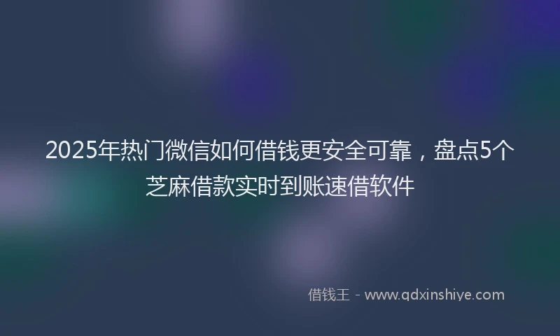 2025年热门微信如何借钱更安全可靠，盘点5个芝麻借款实时到账速借软件