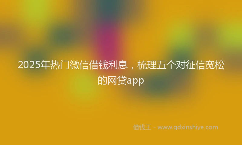 2025年热门微信借钱利息，梳理五个对征信宽松的网贷app