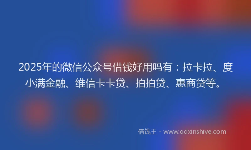 2025年的微信公众号借钱好用吗有：拉卡拉、度小满金融、维信卡卡贷、拍拍贷、惠商贷等。
