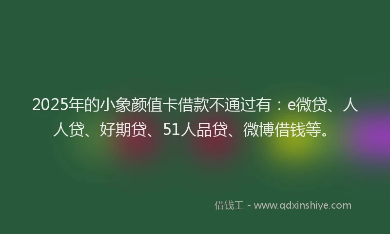 2025年的小象颜值卡借款不通过有：e微贷、人人贷、好期贷、51人品贷、微博借钱等。