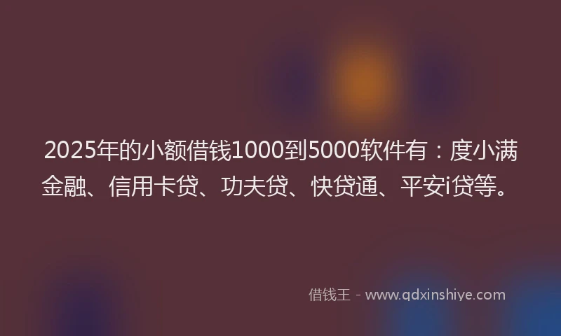 2025年的小额借钱1000到5000软件有：度小满金融、信用卡贷、功夫贷、快贷通、平安i贷等。