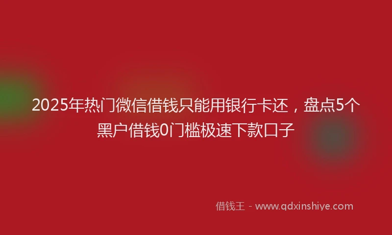 2025年热门微信借钱只能用银行卡还，盘点5个黑户借钱0门槛极速下款口子