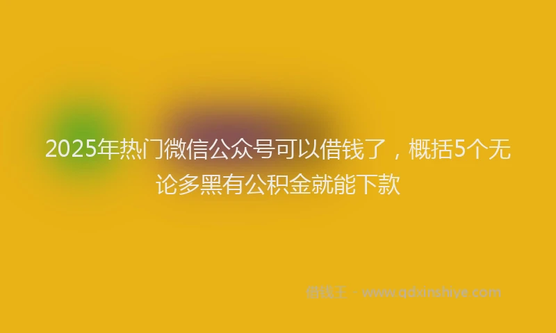 2025年热门微信公众号可以借钱了，概括5个无论多黑有公积金就能下款