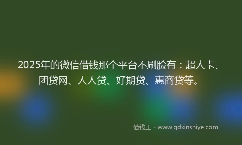 2025年的微信借钱那个平台不刷脸有：超人卡、团贷网、人人贷、好期贷、惠商贷等。