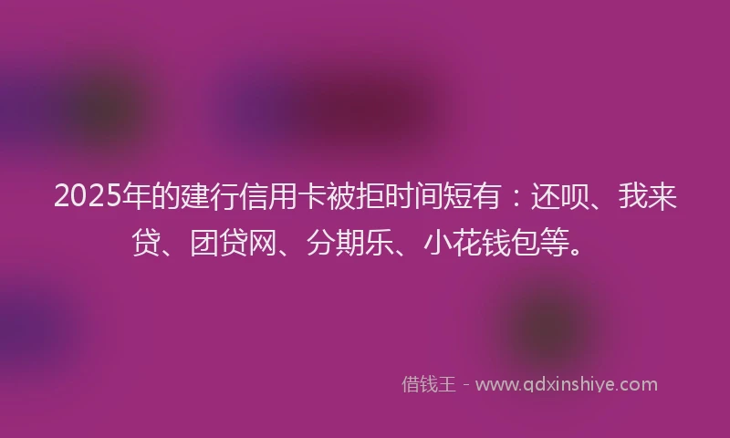 2025年的建行信用卡被拒时间短有：还呗、我来贷、团贷网、分期乐、小花钱包等。