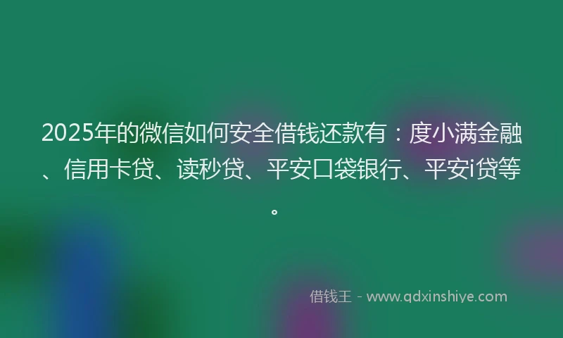 2025年的微信如何安全借钱还款有：度小满金融、信用卡贷、读秒贷、平安口袋银行、平安i贷等。