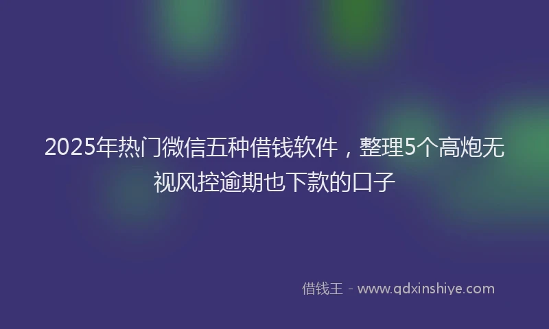 2025年热门微信五种借钱软件，整理5个高炮无视风控逾期也下款的口子