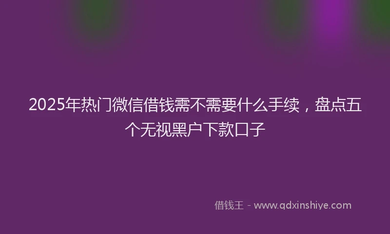 2025年热门微信借钱需不需要什么手续，盘点五个无视黑户下款口子