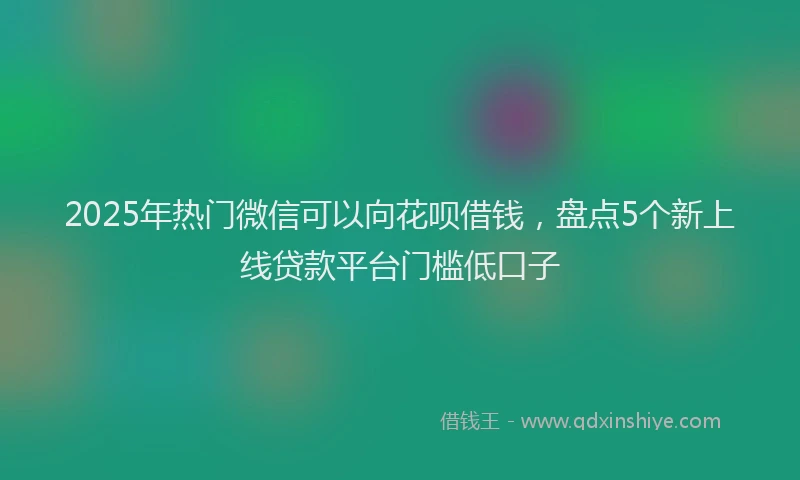 2025年热门微信可以向花呗借钱，盘点5个新上线贷款平台门槛低口子