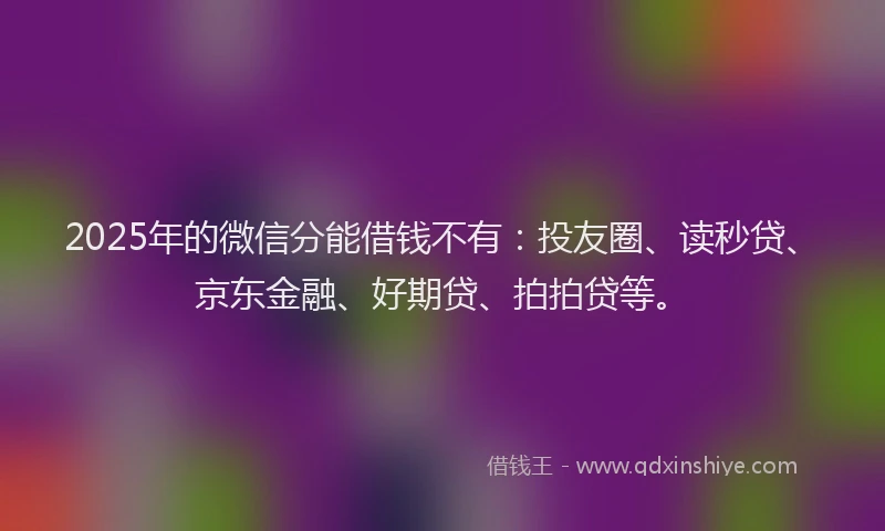 2025年的微信分能借钱不有：投友圈、读秒贷、京东金融、好期贷、拍拍贷等。