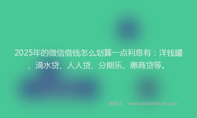 2025年的微信借钱怎么划算一点利息有：洋钱罐、滴水贷、人人贷、分期乐、惠商贷等。