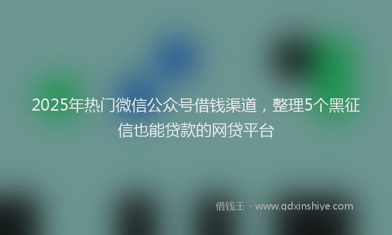 2025年热门微信公众号借钱渠道，整理5个黑征信也能贷款的网贷平台