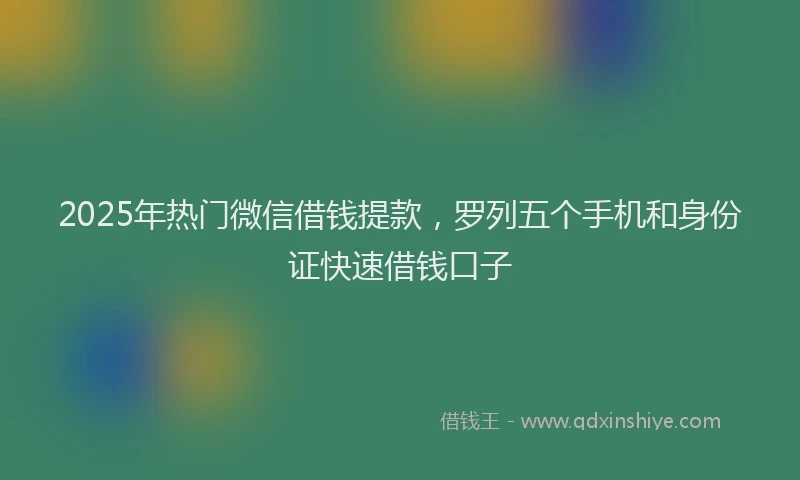 2025年热门微信借钱提款，罗列五个手机和身份证快速借钱口子
