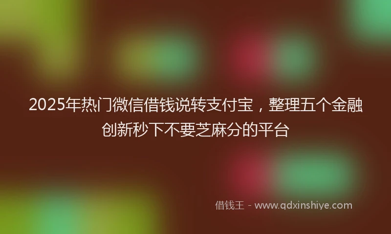 2025年热门微信借钱说转支付宝，整理五个金融创新秒下不要芝麻分的平台