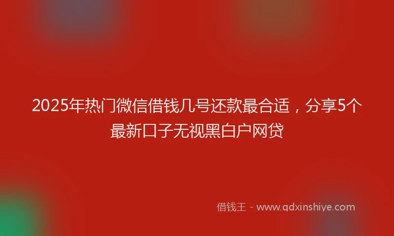 2025年热门微信借钱几号还款最合适，分享5个最新口子无视黑白户网贷