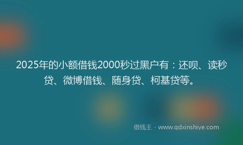 2025年的小额借钱2000秒过黑户有：还呗、读秒贷、微博借钱、随身贷、柯基贷等。