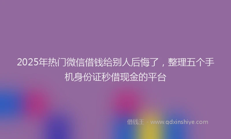 2025年热门微信借钱给别人后悔了，整理五个手机身份证秒借现金的平台
