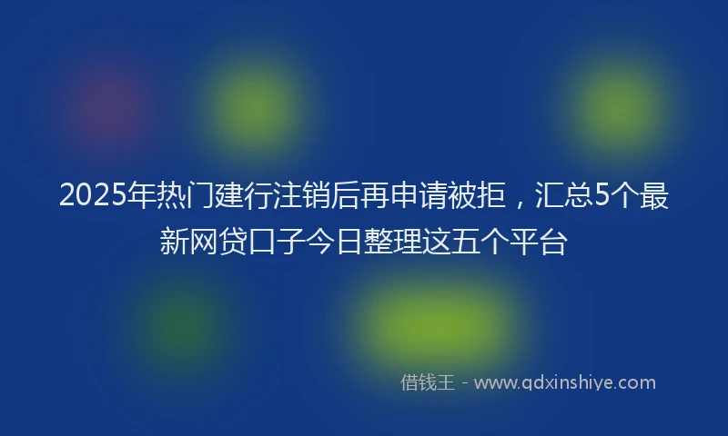 2025年热门建行注销后再申请被拒，汇总5个最新网贷口子今日整理这五个平台