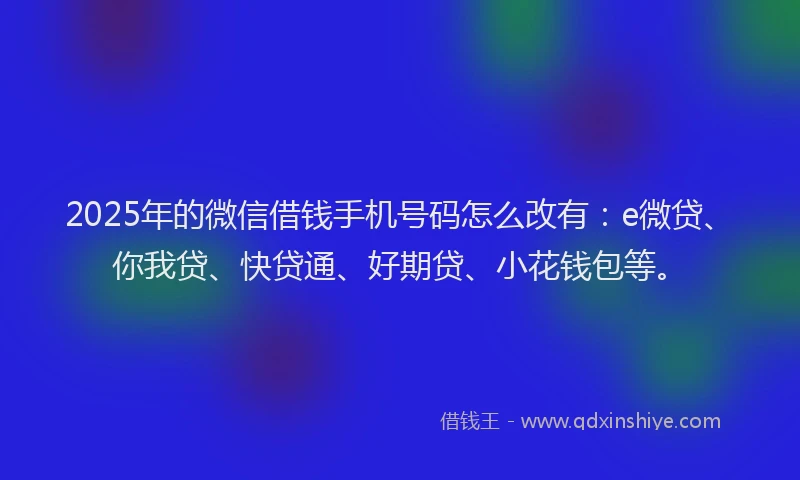 2025年的微信借钱手机号码怎么改有：e微贷、你我贷、快贷通、好期贷、小花钱包等。