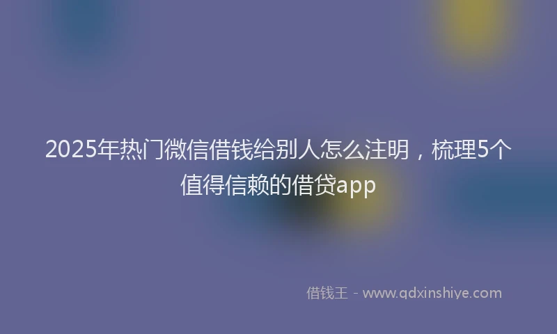 2025年热门微信借钱给别人怎么注明，梳理5个值得信赖的借贷app