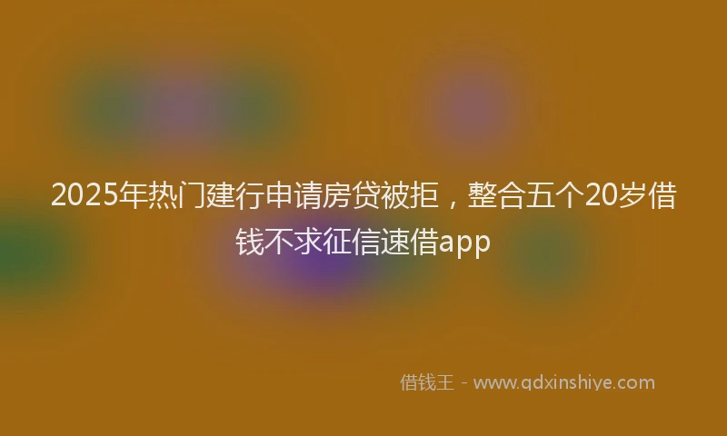 2025年热门建行申请房贷被拒，整合五个20岁借钱不求征信速借app