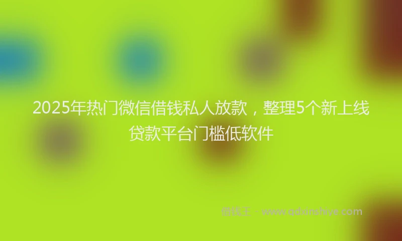 2025年热门微信借钱私人放款，整理5个新上线贷款平台门槛低软件