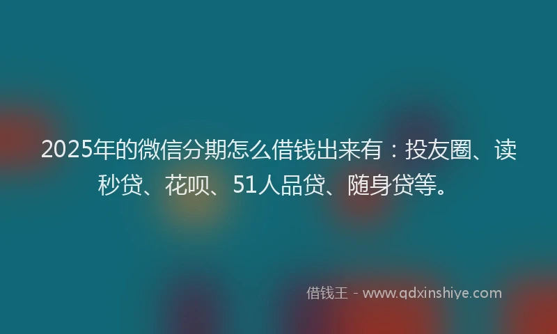 2025年的微信分期怎么借钱出来有：投友圈、读秒贷、花呗、51人品贷、随身贷等。