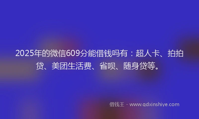 2025年的微信609分能借钱吗有：超人卡、拍拍贷、美团生活费、省呗、随身贷等。