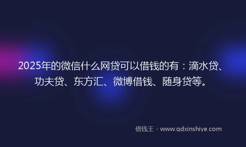 2025年的微信什么网贷可以借钱的有：滴水贷、功夫贷、东方汇、微博借钱、随身贷等。