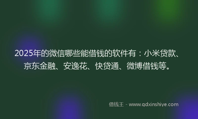 2025年的微信哪些能借钱的软件有：小米贷款、京东金融、安逸花、快贷通、微博借钱等。