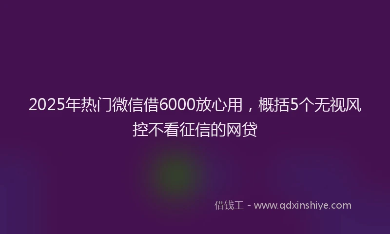 2025年热门微信借6000放心用，概括5个无视风控不看征信的网贷