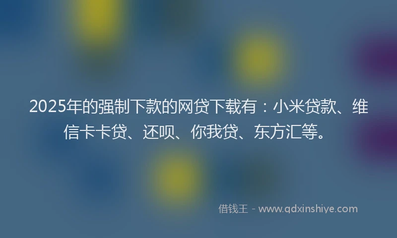 2025年的强制下款的网贷下载有：小米贷款、维信卡卡贷、还呗、你我贷、东方汇等。
