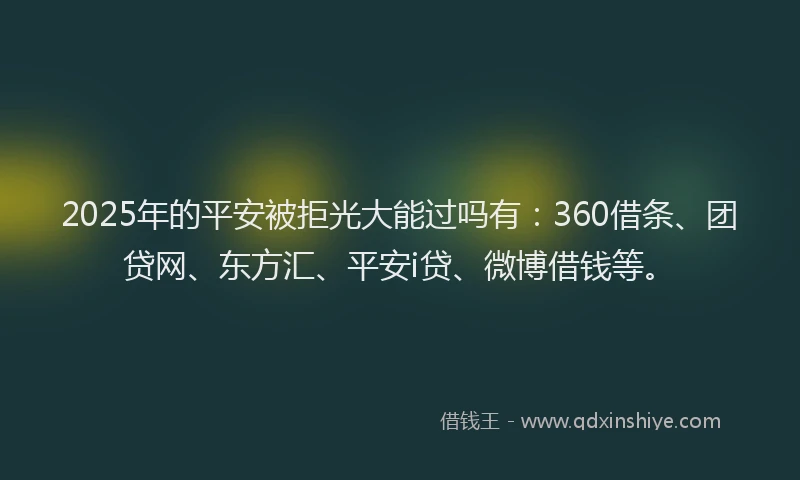 2025年的平安被拒光大能过吗有：360借条、团贷网、东方汇、平安i贷、微博借钱等。