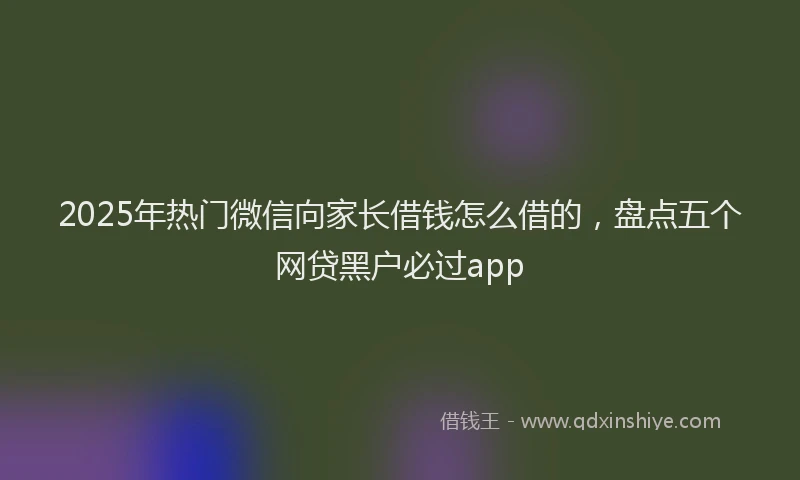 2025年热门微信向家长借钱怎么借的，盘点五个网贷黑户必过app