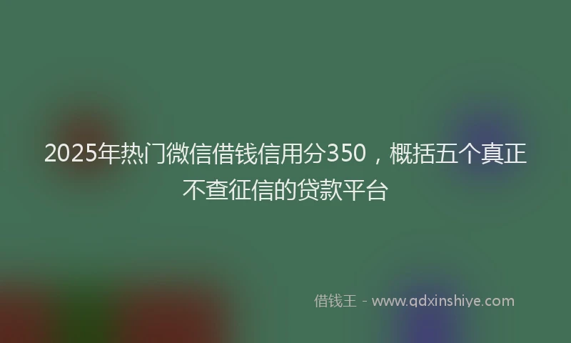 2025年热门微信借钱信用分350，概括五个真正不查征信的贷款平台