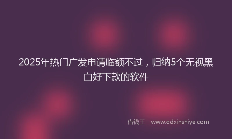 2025年热门广发申请临额不过，归纳5个无视黑白好下款的软件