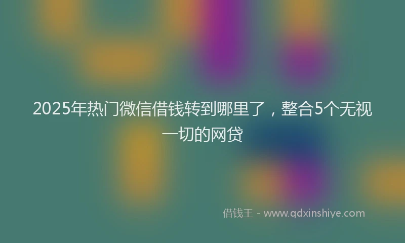 2025年热门微信借钱转到哪里了，整合5个无视一切的网贷