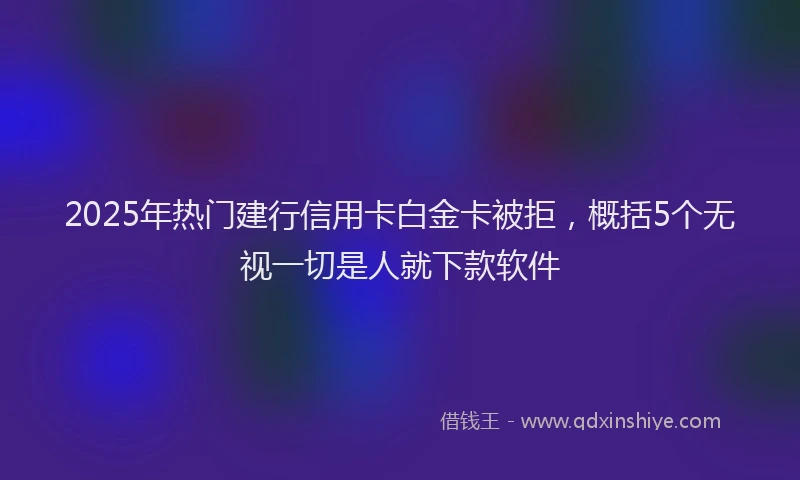 2025年热门建行信用卡白金卡被拒，概括5个无视一切是人就下款软件