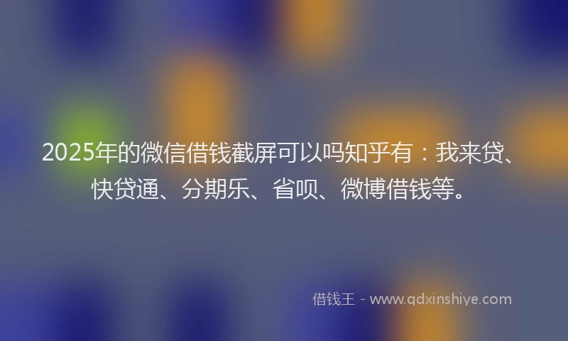 2025年的微信借钱截屏可以吗知乎有：我来贷、快贷通、分期乐、省呗、微博借钱等。