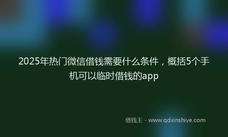 2025年热门微信借钱需要什么条件，概括5个手机可以临时借钱的app