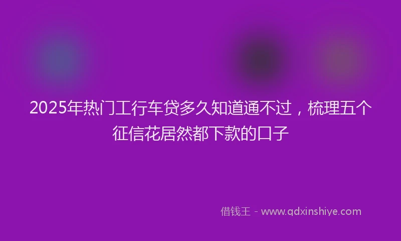 2025年热门工行车贷多久知道通不过，梳理五个征信花居然都下款的口子