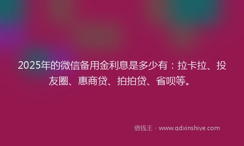2025年的微信备用金利息是多少有：拉卡拉、投友圈、惠商贷、拍拍贷、省呗等。