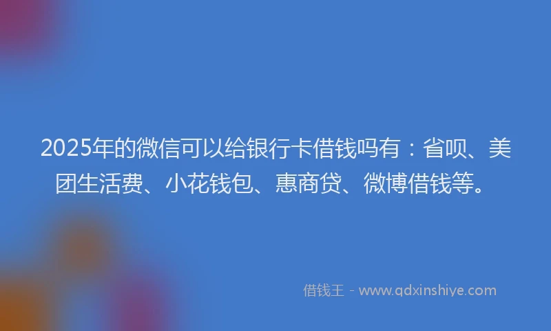 2025年的微信可以给银行卡借钱吗有：省呗、美团生活费、小花钱包、惠商贷、微博借钱等。