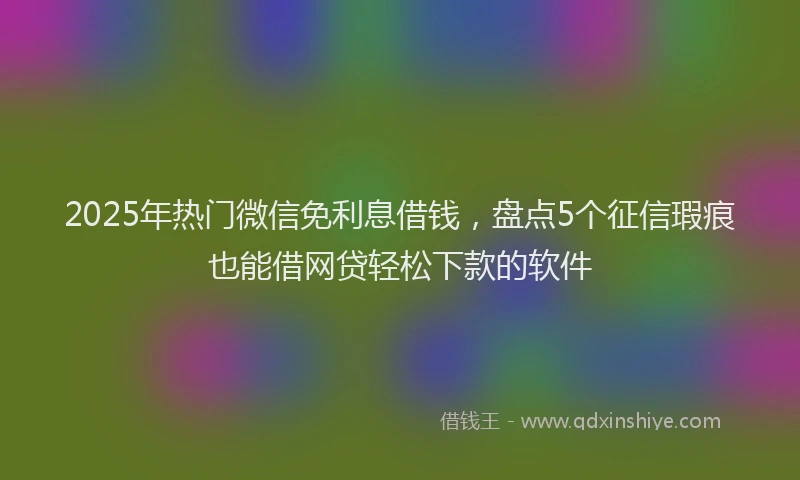 2025年热门微信免利息借钱，盘点5个征信瑕疵也能借网贷轻松下款的软件