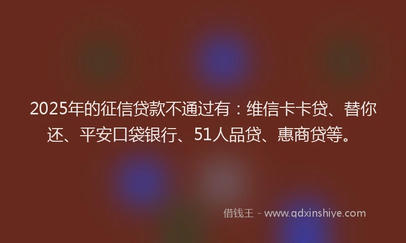 2025年的征信贷款不通过有：维信卡卡贷、替你还、平安口袋银行、51人品贷、惠商贷等。